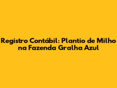 Registro Contábil: Plantio de Milho na Fazenda Gralha Azul