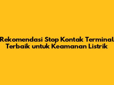 Rekomendasi Stop Kontak Terminal Terbaik untuk Keamanan Listrik