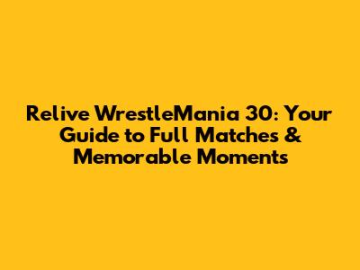 Relive WrestleMania 30: Your Guide to Full Matches & Memorable Moments