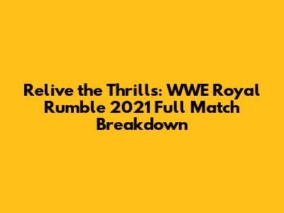 Relive the Thrills: WWE Royal Rumble 2021 Full Match Breakdown