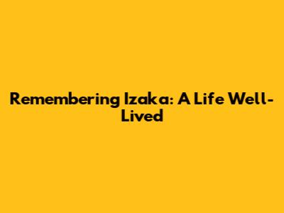 Remembering Izaka: A Life Well-Lived