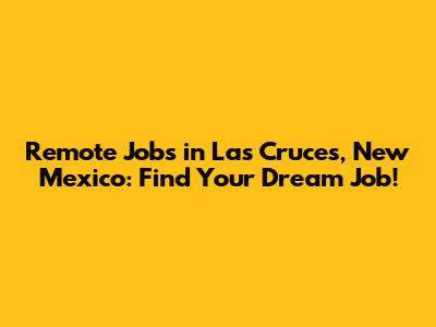 Remote Jobs in Las Cruces, New Mexico: Find Your Dream Job!