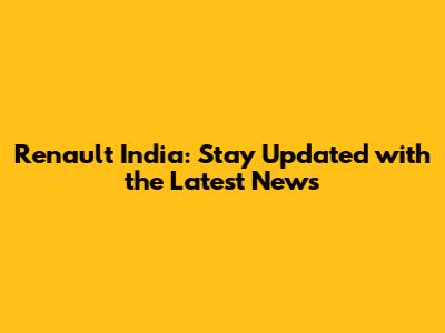 Renault India: Stay Updated with the Latest News
