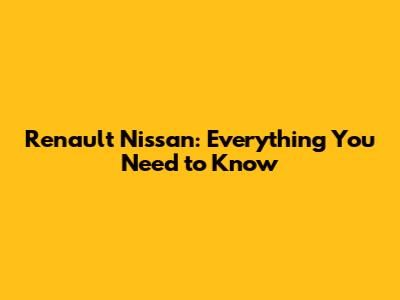 Renault Nissan: Everything You Need to Know