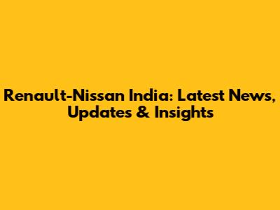 Renault-Nissan India: Latest News, Updates & Insights
