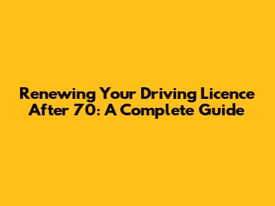 Renewing Your Driving Licence After 70: A Complete Guide