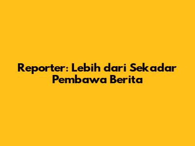 Reporter: Lebih dari Sekadar Pembawa Berita