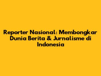 Reporter Nasional: Membongkar Dunia Berita & Jurnalisme di Indonesia