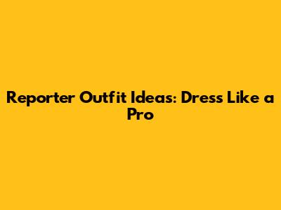 Reporter Outfit Ideas: Dress Like a Pro
