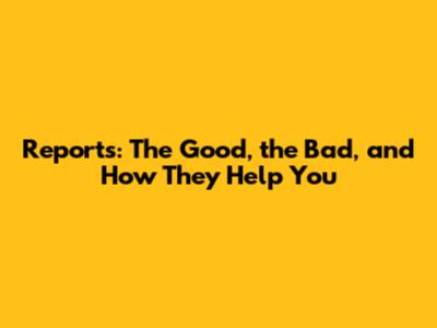 Reports: The Good, the Bad, and How They Help You