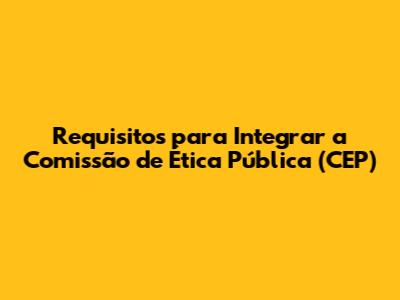Requisitos para Integrar a Comissão de Ética Pública (CEP)