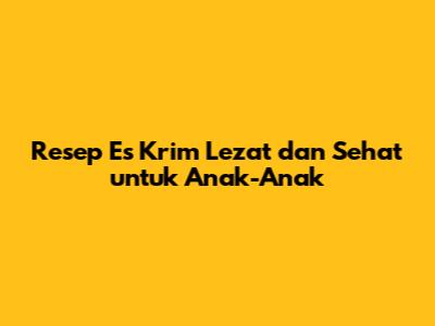 Resep Es Krim Lezat dan Sehat untuk Anak-Anak