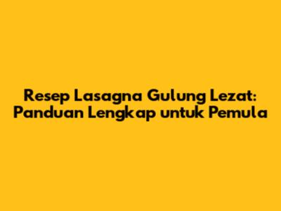 Resep Lasagna Gulung Lezat: Panduan Lengkap untuk Pemula
