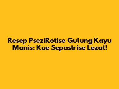Resep PseziRotise Gulung Kayu Manis: Kue Sepastrise Lezat!