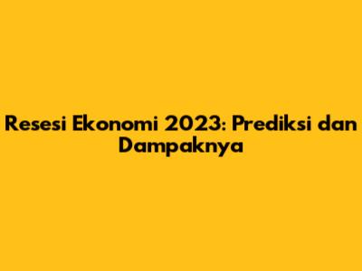 Resesi Ekonomi 2023: Prediksi dan Dampaknya