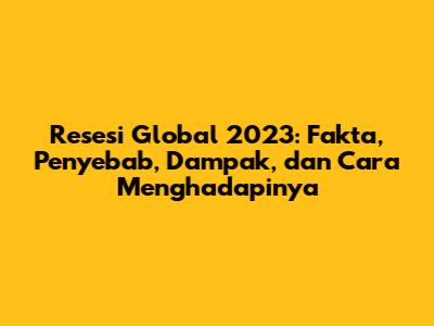 Resesi Global 2023: Fakta, Penyebab, Dampak, dan Cara Menghadapinya