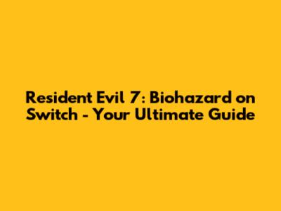 Resident Evil 7: Biohazard on Switch - Your Ultimate Guide