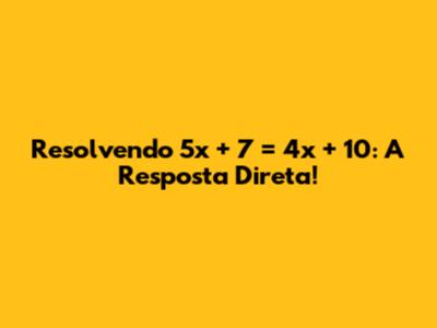 Resolvendo 5x + 7 = 4x + 10: A Resposta Direta!