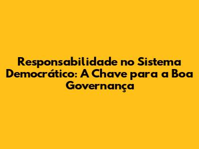 Responsabilidade no Sistema Democrático: A Chave para a Boa Governança