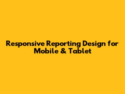 Responsive Reporting Design for Mobile & Tablet
