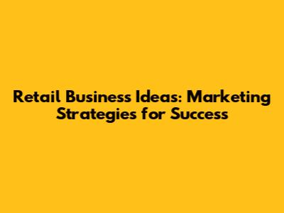 Retail Business Ideas: Marketing Strategies for Success