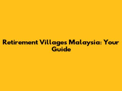 Retirement Villages Malaysia: Your Guide