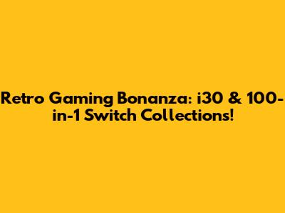 Retro Gaming Bonanza: i30 & 100-in-1 Switch Collections!
