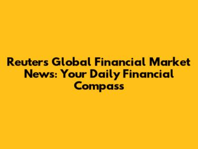 Reuters Global Financial Market News: Your Daily Financial Compass