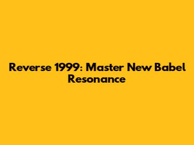 Reverse 1999: Master New Babel Resonance