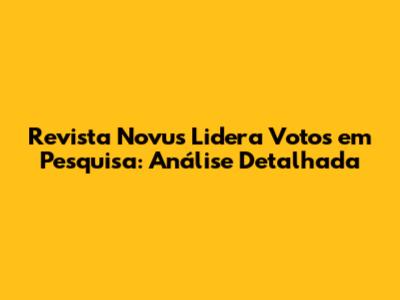 Revista Novus Lidera Votos em Pesquisa: Análise Detalhada