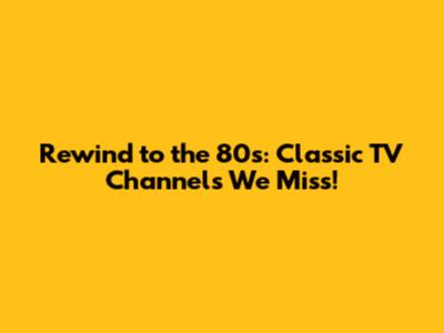 Rewind to the 80s: Classic TV Channels We Miss!