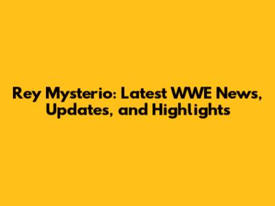 Rey Mysterio: Latest WWE News, Updates, and Highlights