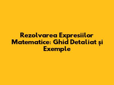 Rezolvarea Expresiilor Matematice: Ghid Detaliat și Exemple