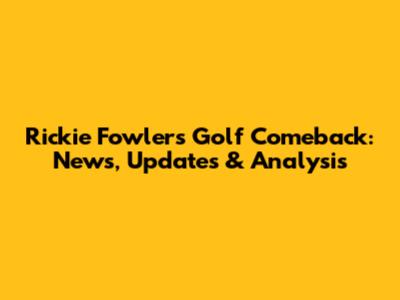 Rickie Fowler's Golf Comeback: News, Updates & Analysis