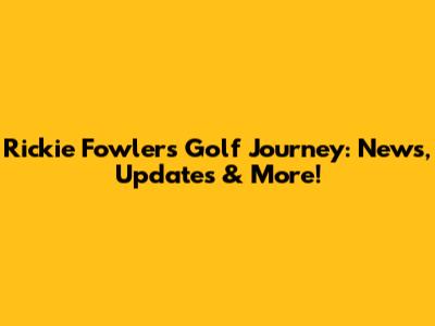Rickie Fowler's Golf Journey: News, Updates & More!
