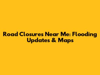 Road Closures Near Me: Flooding Updates & Maps