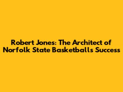 Robert Jones: The Architect of Norfolk State Basketball's Success