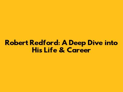Robert Redford: A Deep Dive into His Life & Career