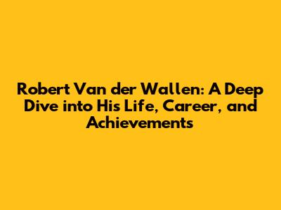 Robert Van der Wallen: A Deep Dive into His Life, Career, and Achievements