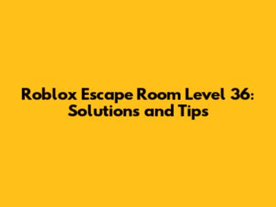 Roblox Escape Room Level 36: Solutions and Tips