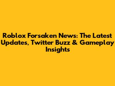 Roblox Forsaken News: The Latest Updates, Twitter Buzz & Gameplay Insights