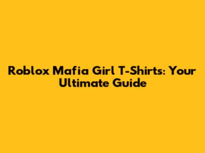 Roblox Mafia Girl T-Shirts: Your Ultimate Guide