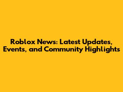 Roblox News: Latest Updates, Events, and Community Highlights