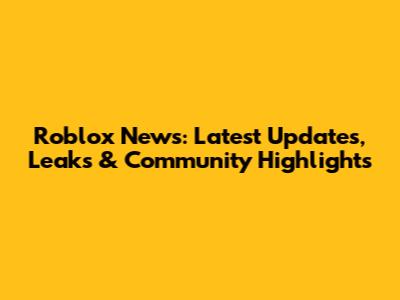 Roblox News: Latest Updates, Leaks & Community Highlights