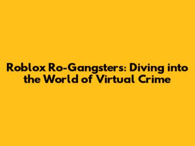 Roblox Ro-Gangsters: Diving into the World of Virtual Crime