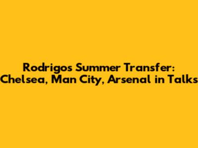 Rodrigo's Summer Transfer: Chelsea, Man City, Arsenal in Talks