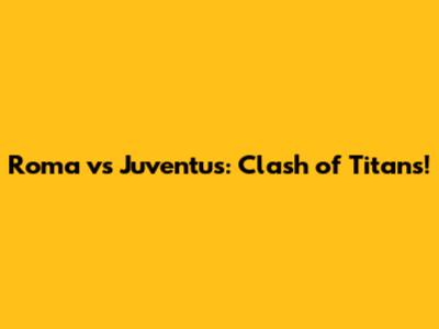 Roma vs Juventus: Clash of Titans!