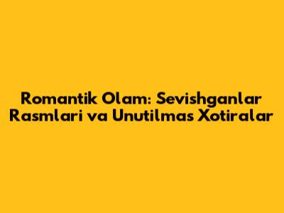 Romantik Olam: Sevishganlar Rasmlari va Unutilmas Xotiralar