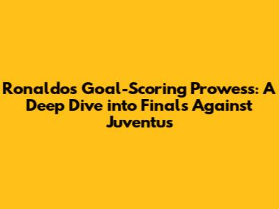 Ronaldo's Goal-Scoring Prowess: A Deep Dive into Finals Against Juventus