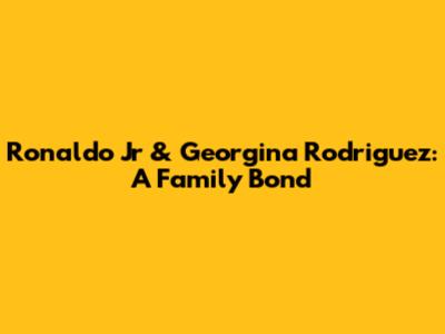 Ronaldo Jr & Georgina Rodriguez: A Family Bond